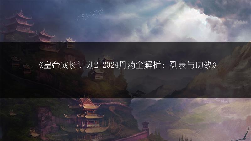 《皇帝成长计划2 2024丹药全解析：列表与功效》