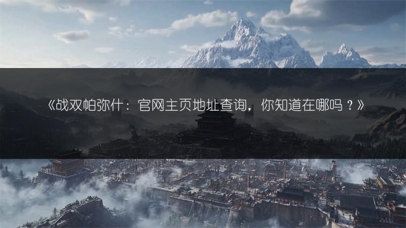 《战双帕弥什：官网主页地址查询，你知道在哪吗？》