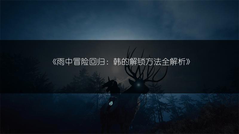 《雨中冒险回归：韩的解锁方法全解析》