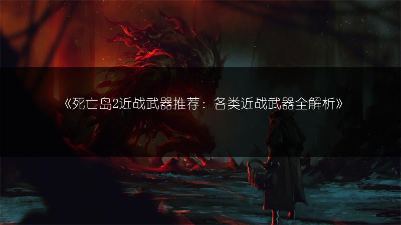 《死亡岛2近战武器推荐：各类近战武器全解析》
