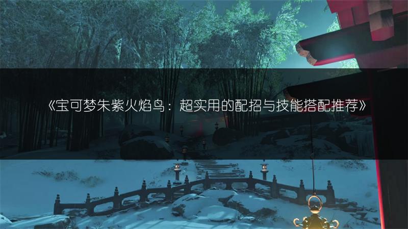 《宝可梦朱紫火焰鸟：超实用的配招与技能搭配推荐》