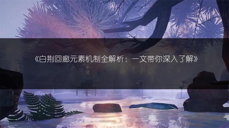 《白荆回廊元素机制全解析：一文带你深入了解》