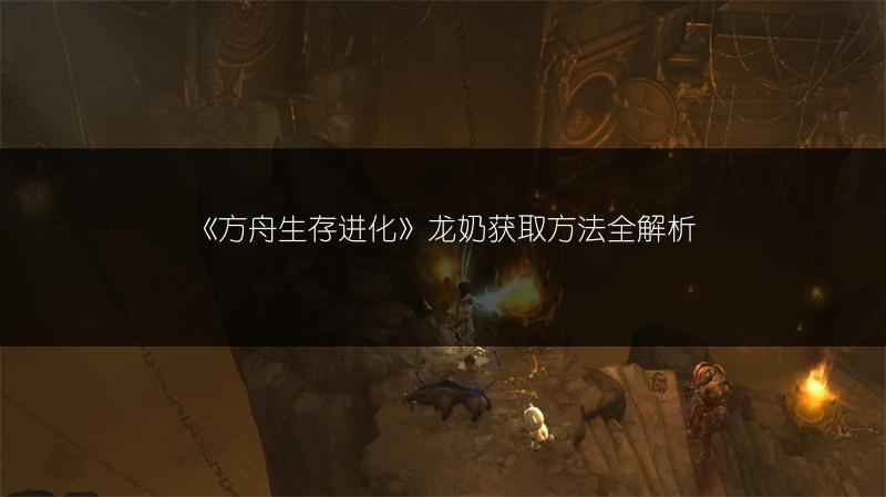 《方舟生存进化》龙奶获取方法全解析