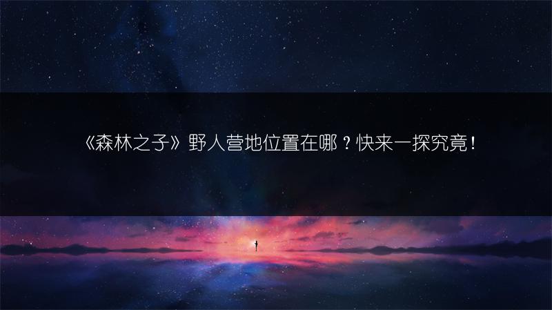 《森林之子》野人营地位置在哪？快来一探究竟！
