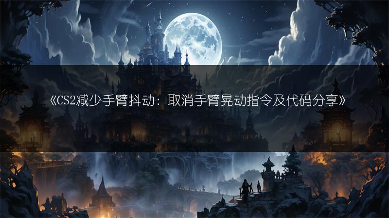 《CS2减少手臂抖动：取消手臂晃动指令及代码分享》