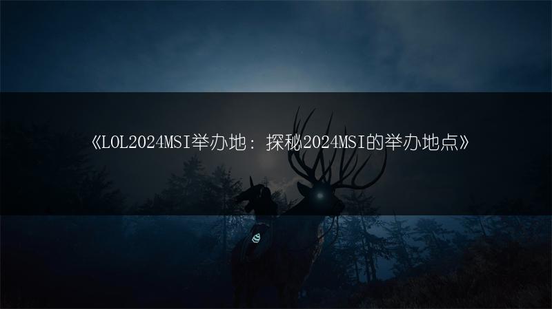 《LOL2024MSI举办地：探秘2024MSI的举办地点》