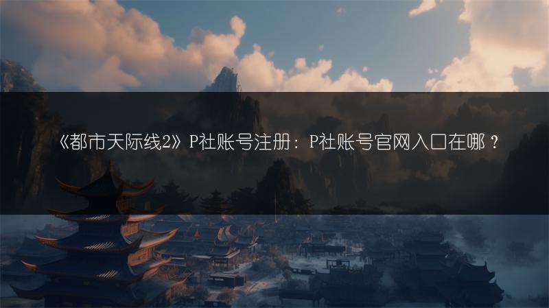 《都市天际线2》P社账号注册：P社账号官网入口在哪？