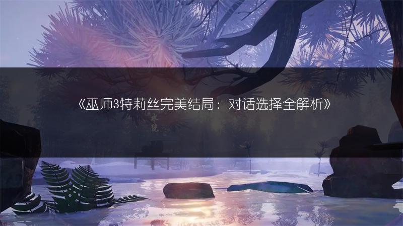 《巫师3特莉丝完美结局：对话选择全解析》
