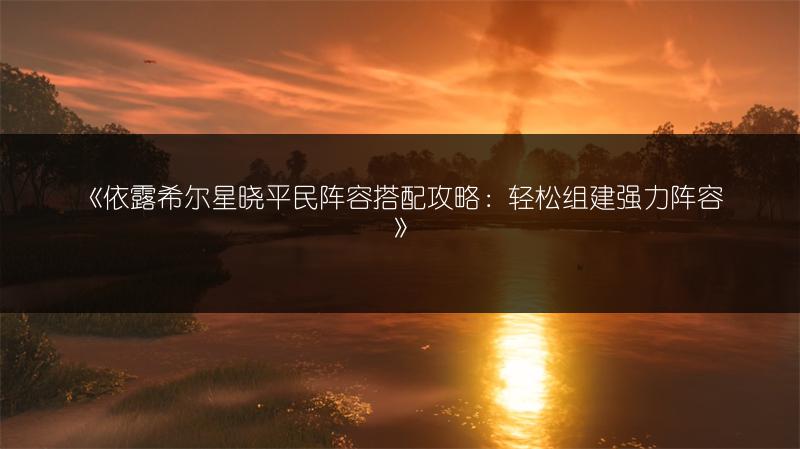 《依露希尔星晓平民阵容搭配攻略：轻松组建强力阵容》
