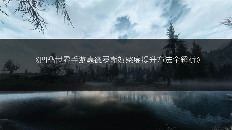 《凹凸世界手游嘉德罗斯好感度提升方法全解析》