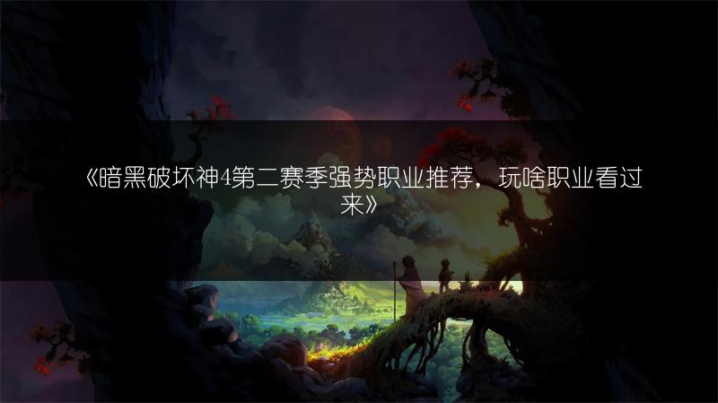 《暗黑破坏神4第二赛季强势职业推荐，玩啥职业看过来》