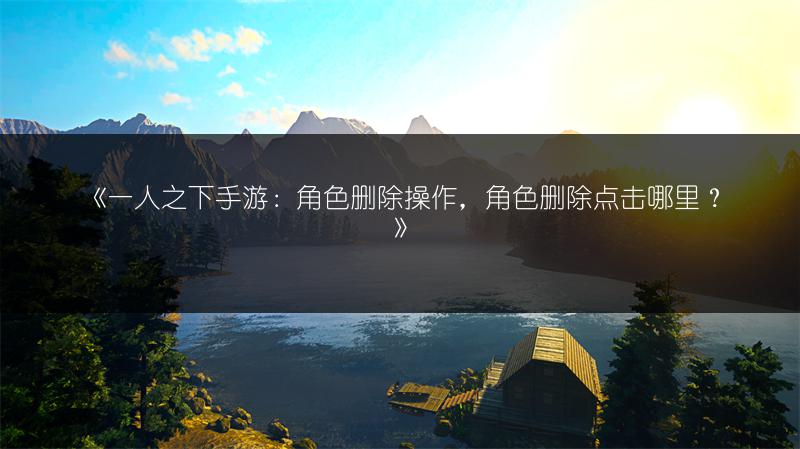 《一人之下手游：角色删除操作，角色删除点击哪里？》