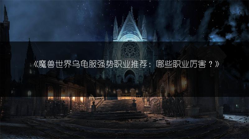 《魔兽世界乌龟服强势职业推荐：哪些职业厉害？》