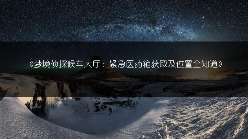 《梦境侦探候车大厅：紧急医药箱获取及位置全知道》