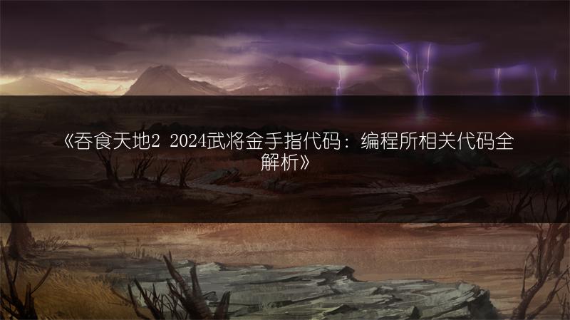 《吞食天地2 2024武将金手指代码：编程所相关代码全解析》