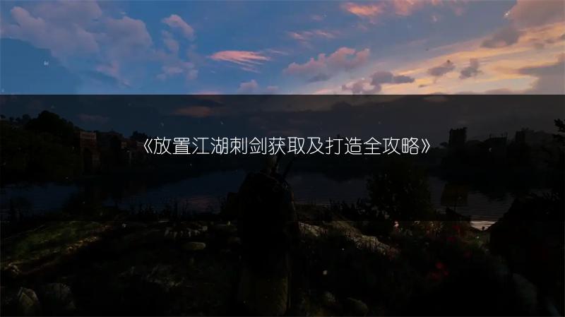 《放置江湖刺剑获取及打造全攻略》