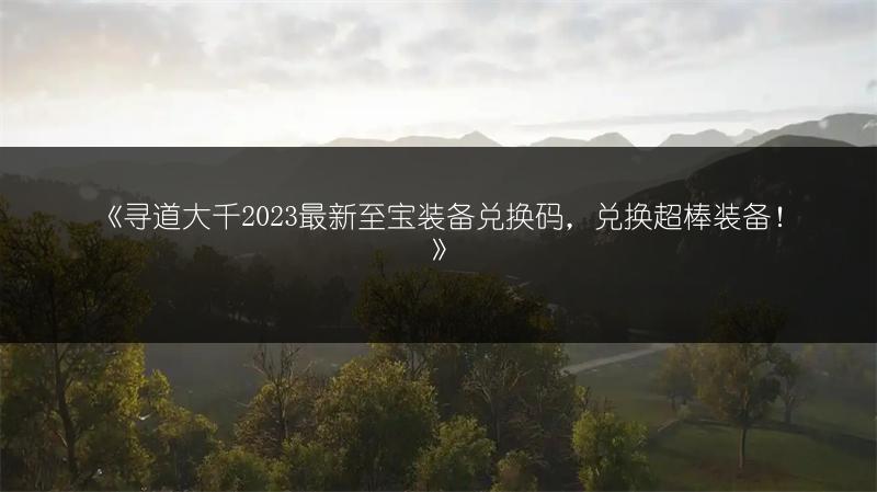 《寻道大千2023最新至宝装备兑换码，兑换超棒装备！》