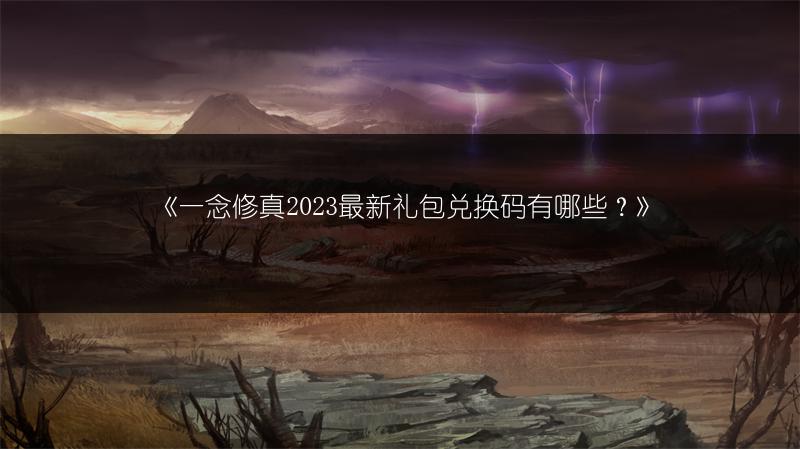 《一念修真2023最新礼包兑换码有哪些？》