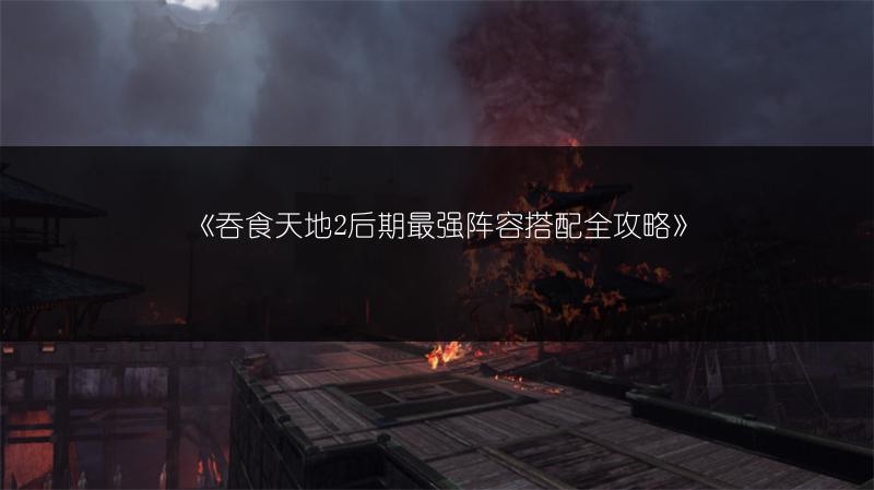 《吞食天地2后期最强阵容搭配全攻略》