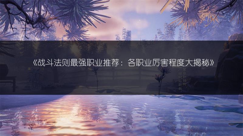 《战斗法则最强职业推荐：各职业厉害程度大揭秘》