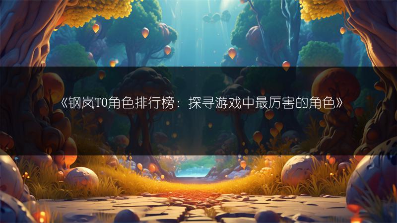 《钢岚T0角色排行榜：探寻游戏中最厉害的角色》