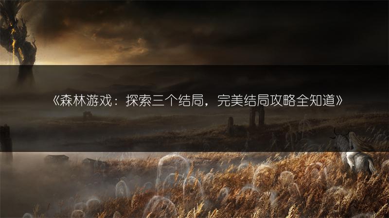 《森林游戏：探索三个结局，完美结局攻略全知道》