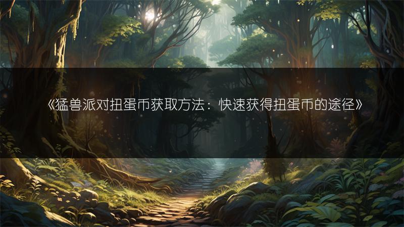 《猛兽派对扭蛋币获取方法：快速获得扭蛋币的途径》