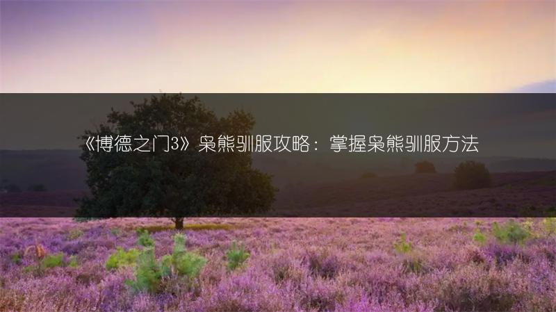 《博德之门3》枭熊驯服攻略：掌握枭熊驯服方法