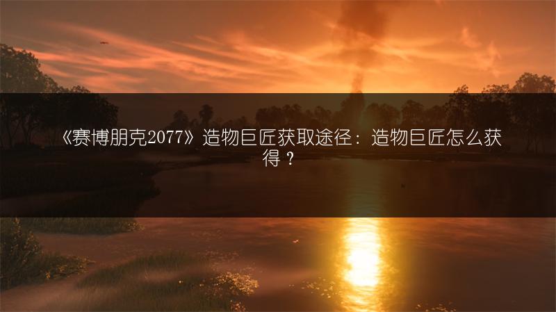 《赛博朋克2077》造物巨匠获取途径：造物巨匠怎么获得？