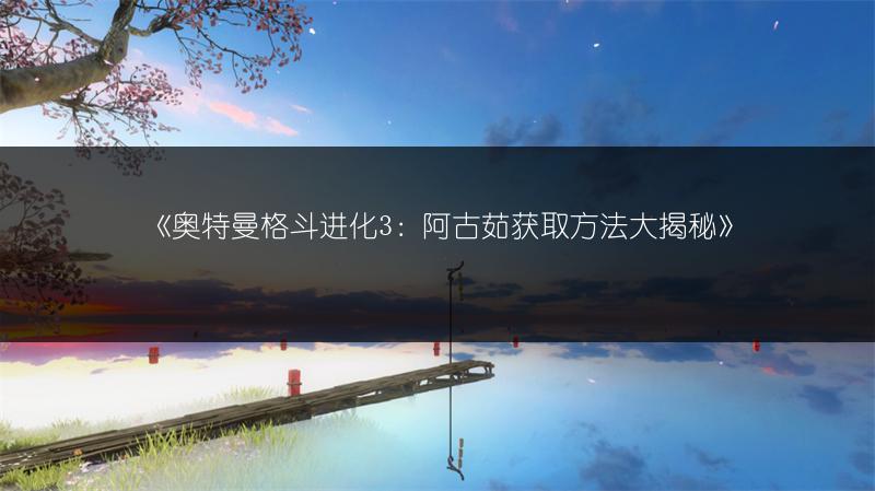 《奥特曼格斗进化3：阿古茹获取方法大揭秘》