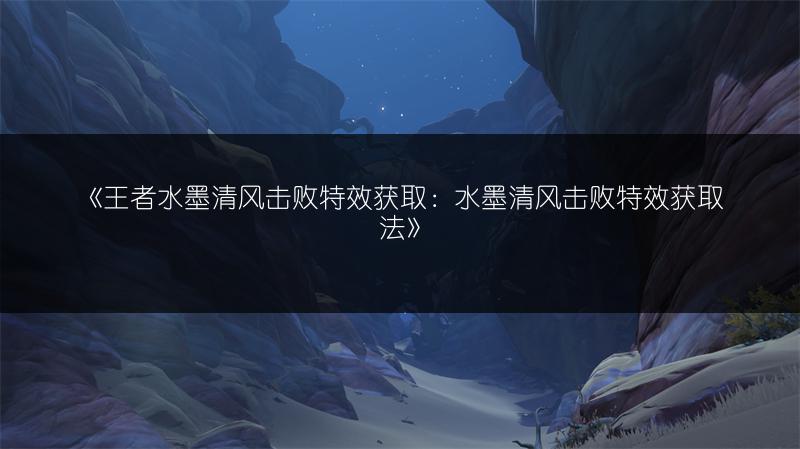 《王者水墨清风击败特效获取：水墨清风击败特效获取法》