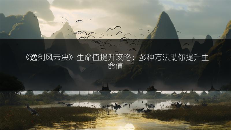 《逸剑风云决》生命值提升攻略：多种方法助你提升生命值