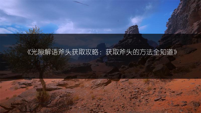 《光隙解语斧头获取攻略：获取斧头的方法全知道》