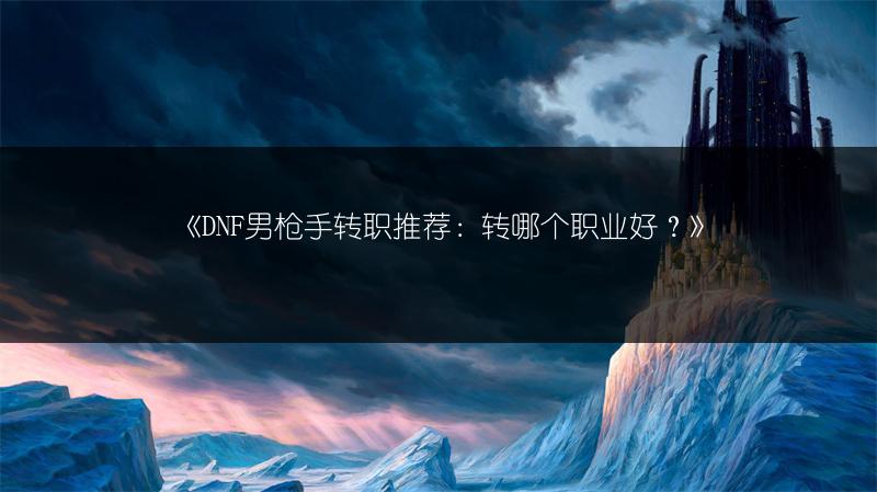 《DNF男枪手转职推荐：转哪个职业好？》