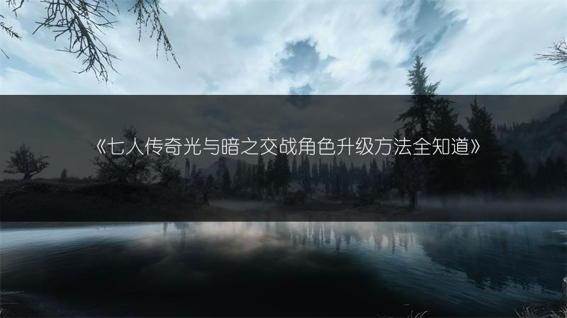 《七人传奇光与暗之交战角色升级方法全知道》