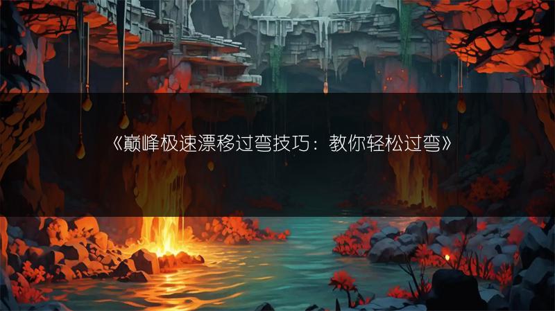 《巅峰极速漂移过弯技巧：教你轻松过弯》