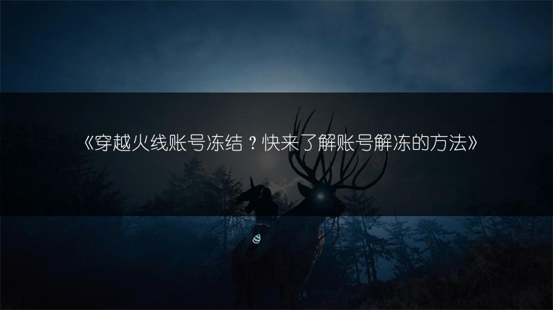 《穿越火线账号冻结？快来了解账号解冻的方法》