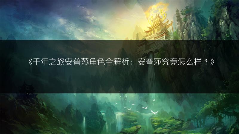《千年之旅安普莎角色全解析：安普莎究竟怎么样？》
