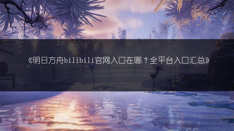 《明日方舟bilibili官网入口在哪？全平台入口汇总》