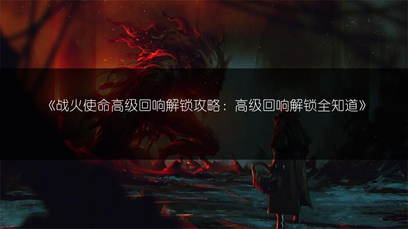 《战火使命高级回响解锁攻略：高级回响解锁全知道》