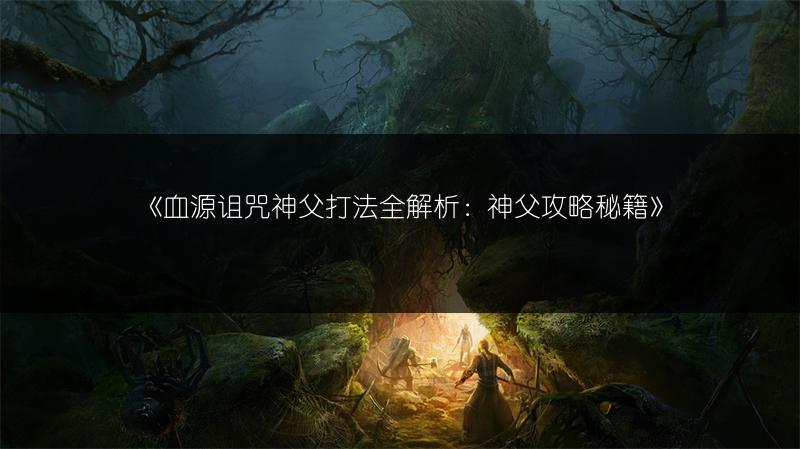 《血源诅咒神父打法全解析：神父攻略秘籍》