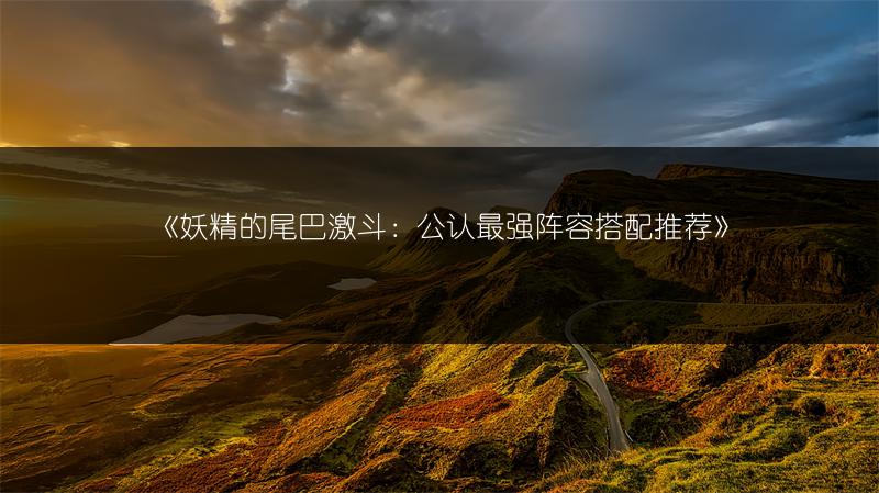 《妖精的尾巴激斗：公认最强阵容搭配推荐》