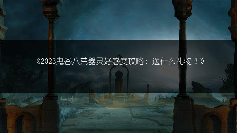 《2023鬼谷八荒器灵好感度攻略：送什么礼物？》
