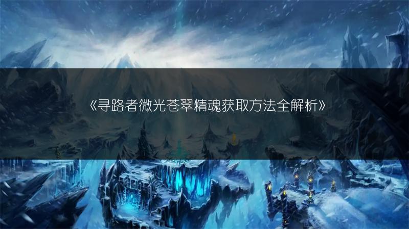 《寻路者微光苍翠精魂获取方法全解析》