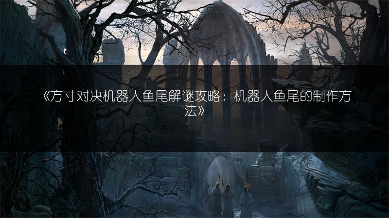 《方寸对决机器人鱼尾解谜攻略：机器人鱼尾的制作方法》