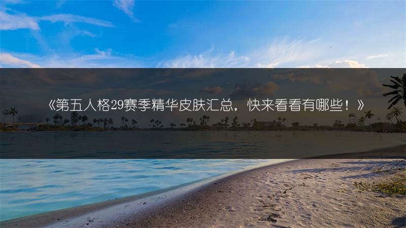 《第五人格29赛季精华皮肤汇总，快来看看有哪些！》