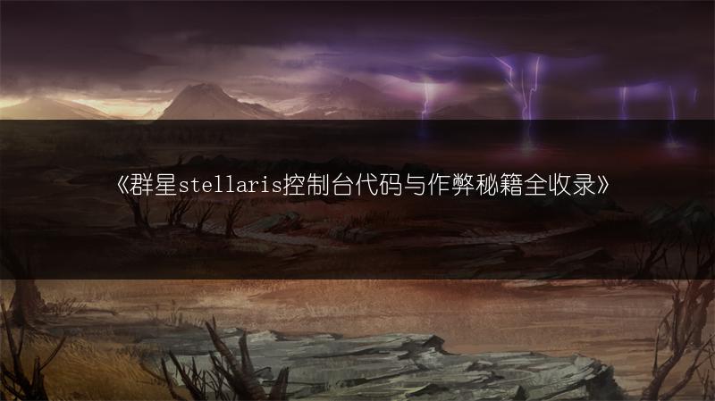 《群星stellaris控制台代码与作弊秘籍全收录》