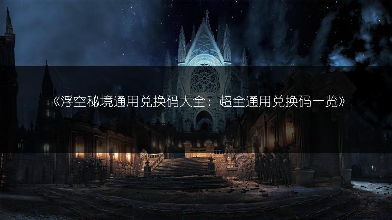 《浮空秘境通用兑换码大全：超全通用兑换码一览》