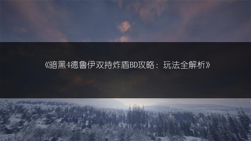 《暗黑4德鲁伊双持炸盾BD攻略：玩法全解析》