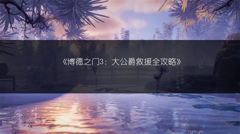 《博德之门3：大公爵救援全攻略》